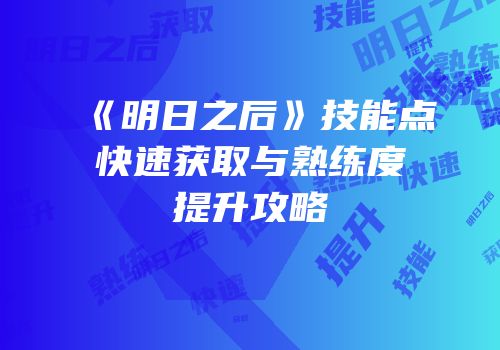 《明日之后》技能点快速获取与熟练度提升攻略