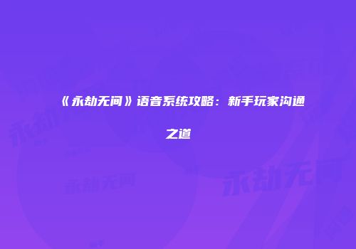 《永劫无间》语音系统攻略：新手玩家沟通之道