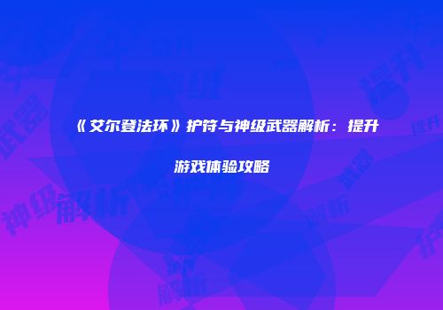 《艾尔登法环》护符与神级武器解析：提升游戏体验攻略