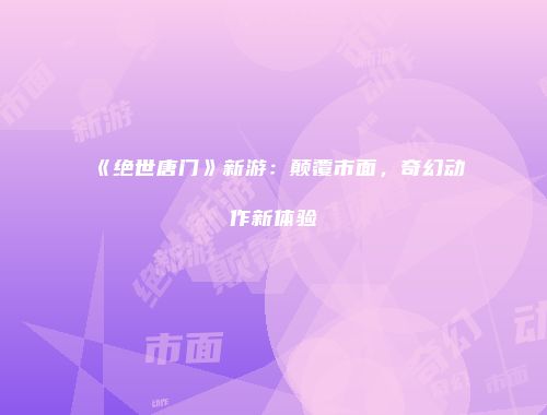 《绝世唐门》新游：颠覆市面，奇幻动作新体验
