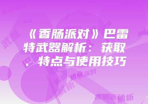 《香肠派对》巴雷特武器解析：获取、特点与使用技巧