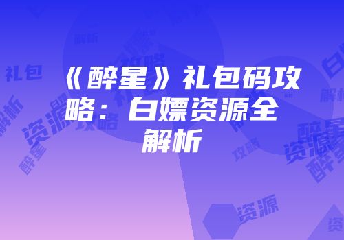 《醉星》礼包码攻略：白嫖资源全解析