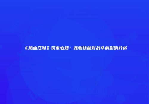 《热血江湖》玩家必知:宠物技能对战斗的影响分析