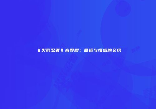 《火影忍者》春野樱：命运与情感的交织