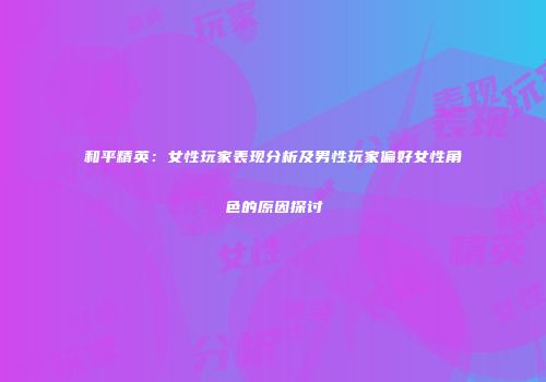 和平精英：女性玩家表现分析及男性玩家偏好女性角色的原因探讨