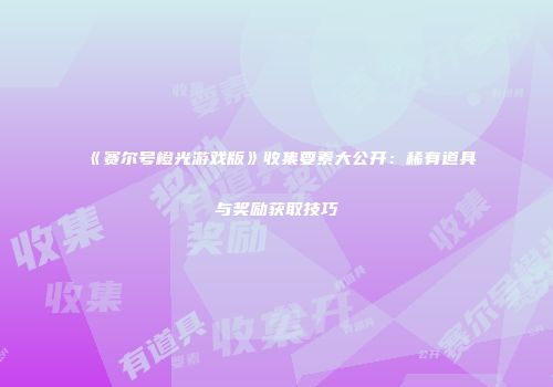 《赛尔号橙光游戏版》收集要素大公开：稀有道具与奖励获取技巧