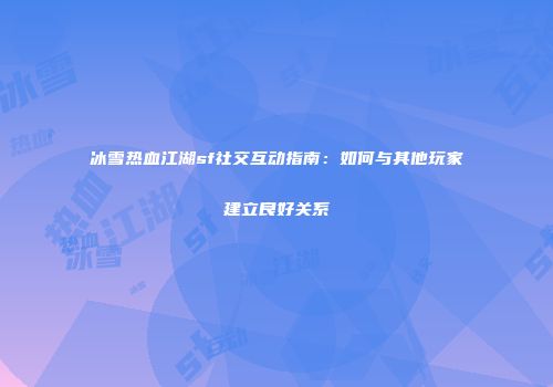 冰雪热血江湖sf社交互动指南：如何与其他玩家建立良好关系