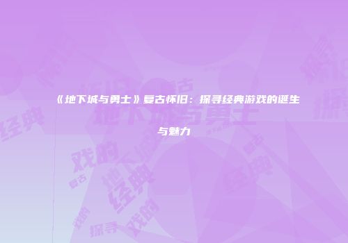 《地下城与勇士》复古怀旧：探寻经典游戏的诞生与魅力