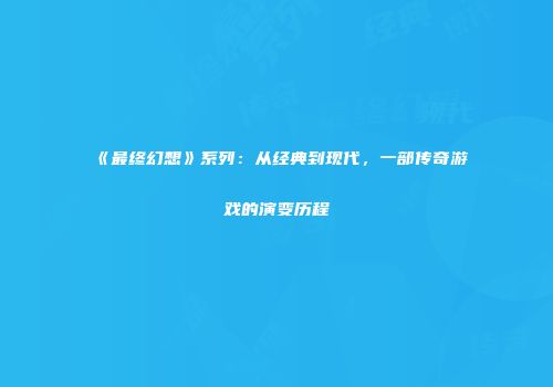 《最终幻想》系列：从经典到现代，一部传奇游戏的演变历程