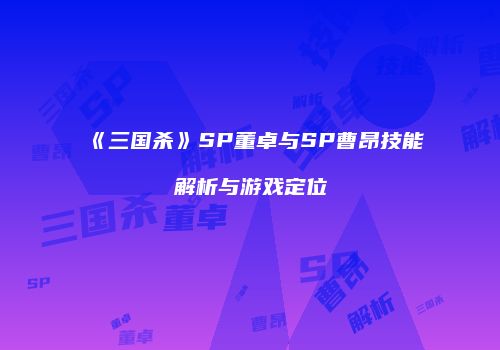 《三国杀》SP董卓与SP曹昂技能解析与游戏定位