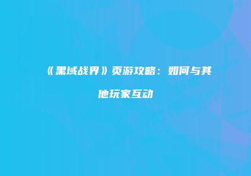 《黑域战界》页游攻略：如何与其他玩家互动