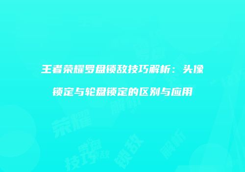王者荣耀罗盘锁敌技巧解析：头像锁定与轮盘锁定的区别与应用