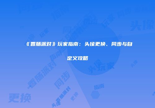 《香肠派对》玩家指南：头像更换、同步与自定义攻略