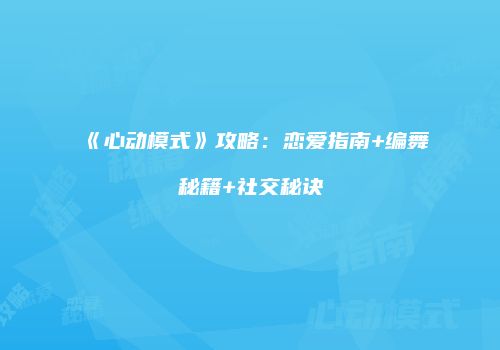 《心动模式》攻略：恋爱指南+编舞秘籍+社交秘诀