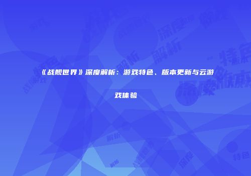《战舰世界》深度解析：游戏特色、版本更新与云游戏体验