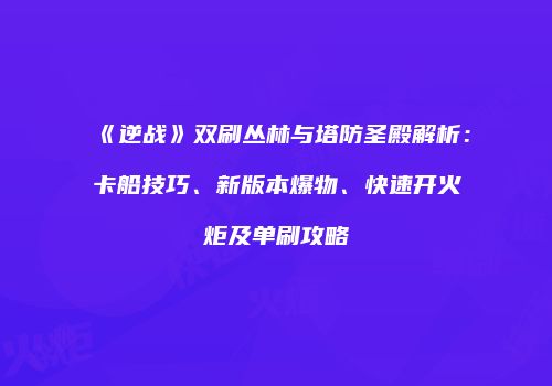 《逆战》双刷丛林与塔防圣殿解析：卡船技巧、新版本爆物、快速开火炬及单刷攻略