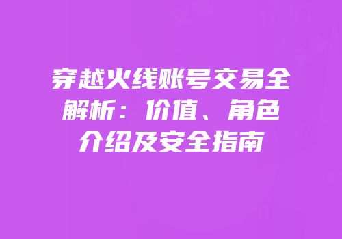 穿越火线账号交易全解析：价值、角色介绍及安全指南