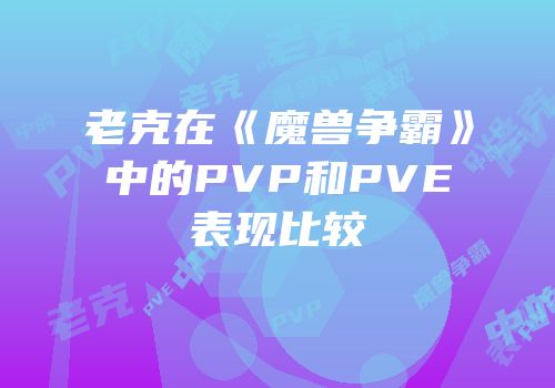 老克在《魔兽争霸》中的PVP和PVE表现比较