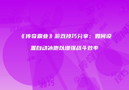 《传奇霸业》游戏技巧分享：如何设置自动冰咆以增强战斗效率