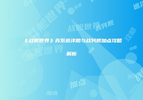 《战舰世界》苏系巡洋舰与战列舰加点攻略解析