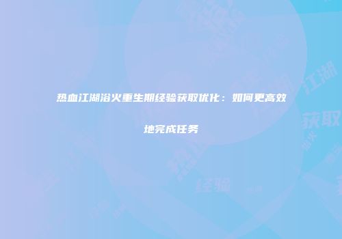 热血江湖浴火重生期经验获取优化：如何更高效地完成任务