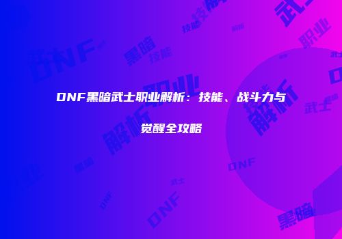 DNF黑暗武士职业解析：技能、战斗力与觉醒全攻略