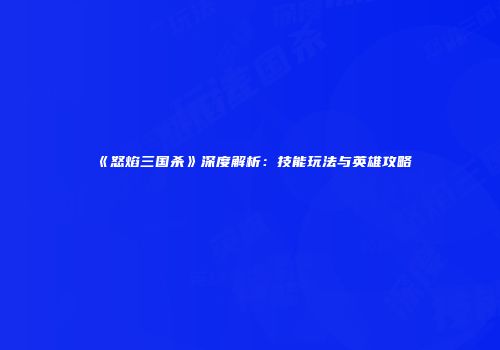 《怒焰三国杀》深度解析：技能玩法与英雄攻略