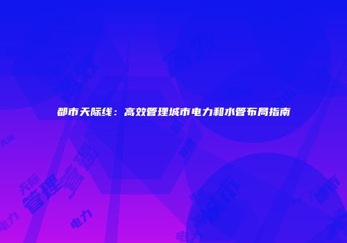 都市天际线：高效管理城市电力和水管布局指南