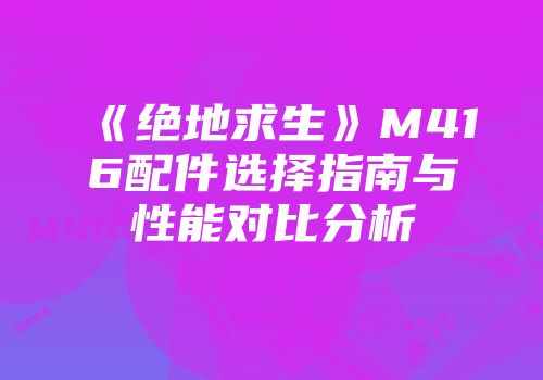 《绝地求生》M416配件选择指南与性能对比分析