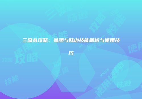三国杀攻略：鲁肃与陆逊技能解析与使用技巧