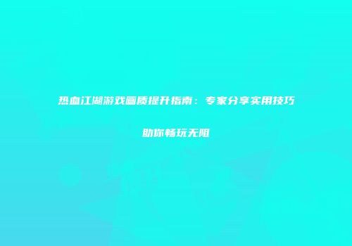 热血江湖游戏画质提升指南：专家分享实用技巧助你畅玩无阻