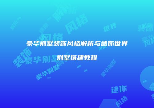 豪华别墅装饰风格解析与迷你世界别墅搭建教程