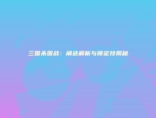 三国杀国战：角色解析与锁定技揭秘