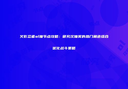 火影忍者ol抽节点攻略：研究次抽奖的热门角色组合优化战斗策略