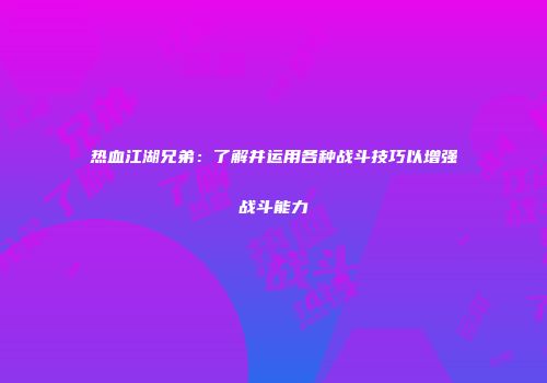 热血江湖兄弟：了解并运用各种战斗技巧以增强战斗能力