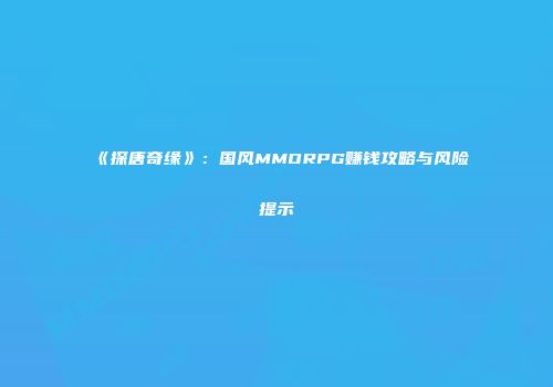 《探唐奇缘》：国风MMORPG赚钱攻略与风险提示