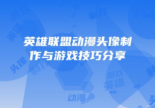 英雄联盟动漫头像制作与游戏技巧分享