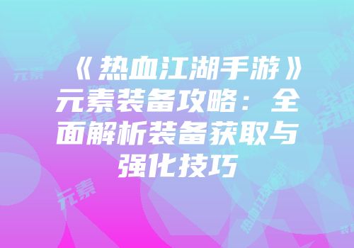 《热血江湖手游》元素装备攻略:全面解析装备获取与强化技巧