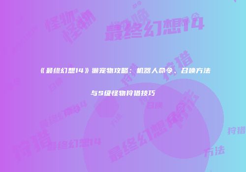 《最终幻想14》獭宠物攻略：机器人命令、召唤方法与S级怪物狩猎技巧