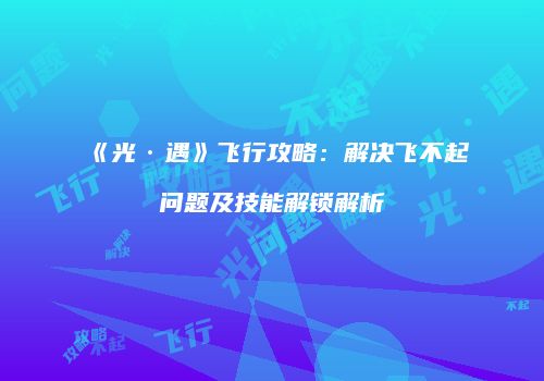 《光·遇》飞行攻略：解决飞不起问题及技能解锁解析