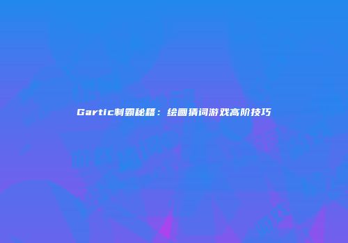 Gartic制霸秘籍：绘画猜词游戏高阶技巧
