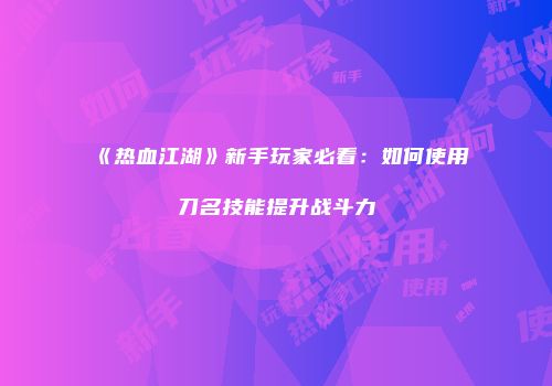 《热血江湖》新手玩家必看:如何使用刀名技能提升战斗力
