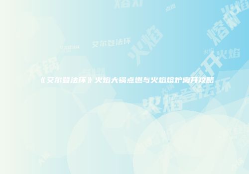 《艾尔登法环》火焰大锅点燃与火焰熔炉离开攻略