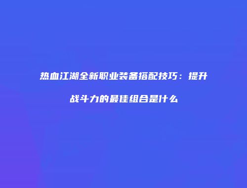 热血江湖全新职业装备搭配技巧：提升战斗力的最佳组合是什么