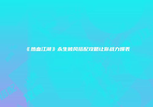 《热血江湖》永生披风搭配攻略让你战力爆表