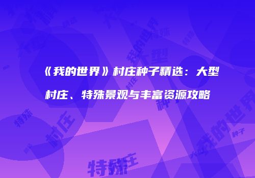 《我的世界》村庄种子精选：大型村庄、特殊景观与丰富资源攻略