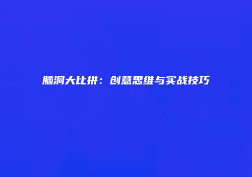 脑洞大比拼：创意思维与实战技巧