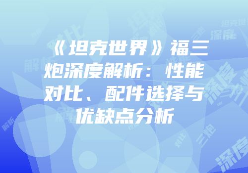 《坦克世界》福三炮深度解析：性能对比、配件选择与优缺点分析
