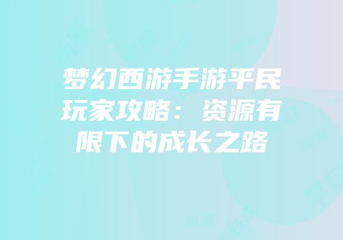 梦幻西游手游平民玩家攻略：资源有限下的成长之路