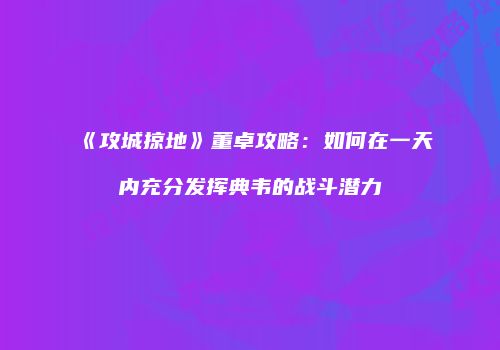 《攻城掠地》董卓攻略：如何在一天内充分发挥典韦的战斗潜力